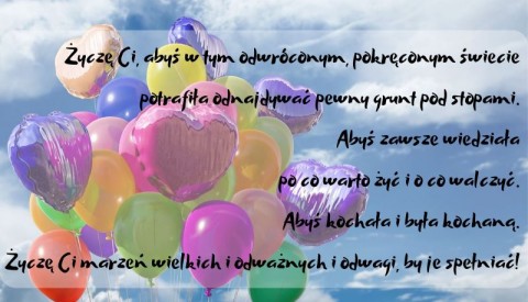 Życzę Ci, abyś w tym odwróconym, pokręconym świecie potrafiła odnajdywać pewny grunt pod stopami. Abyś zawsze wiedziała po co warto żyć i o co walczyć. Abyś kochała i była kochaną. Życzę Ci marzeń wielkich i odważnyc 1.jpg