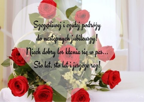 Szczęśliwej i czułej podróży do następnych jubileuszy! Niech dobry los kłania się w pas… Sto lat, sto lat i jeszcze raz!.jpg